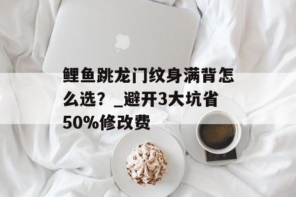 鲤鱼跳龙门纹身满背怎么选？_避开3大坑省50%修改费-第1张图片-