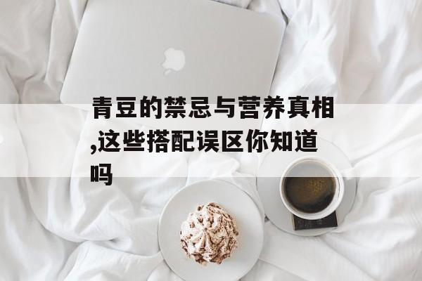 青豆的禁忌与营养真相,这些搭配误区你知道吗-第1张图片-