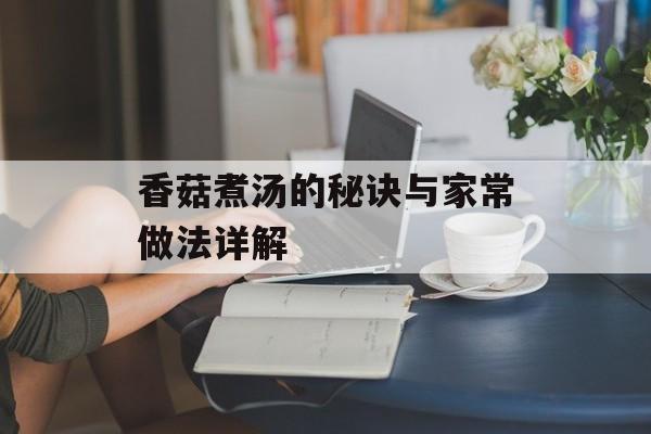 香菇煮汤的秘诀与家常做法详解-第1张图片-