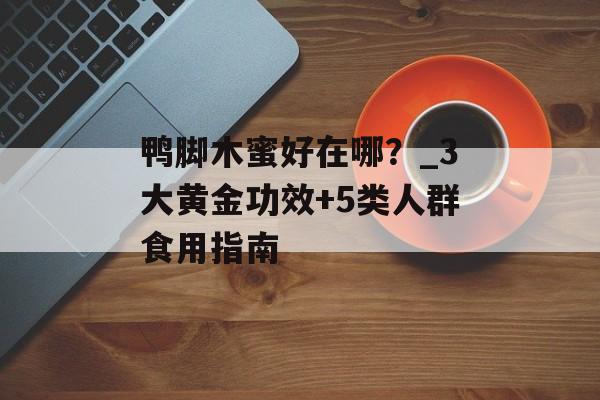 鸭脚木蜜好在哪？_3大黄金功效+5类人群食用指南-第1张图片-