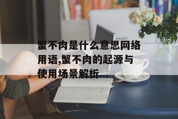 蟹不肉是什么意思网络用语,蟹不肉的起源与使用场景解析-第1张图片-