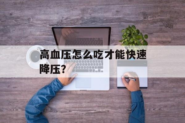 高血压怎么吃才能快速降压？-第1张图片-