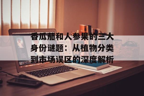 香瓜茄和人参果的三大身份谜题：从植物分类到市场误区的深度解析-第1张图片-