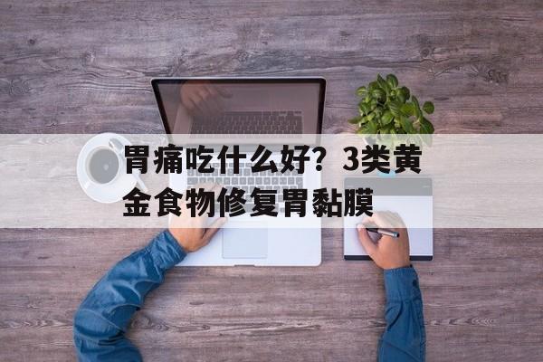 胃痛吃什么好？3类黄金食物修复胃黏膜-第1张图片-
