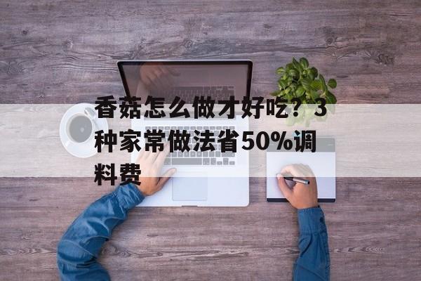 香菇怎么做才好吃？3种家常做法省50%调料费-第1张图片-