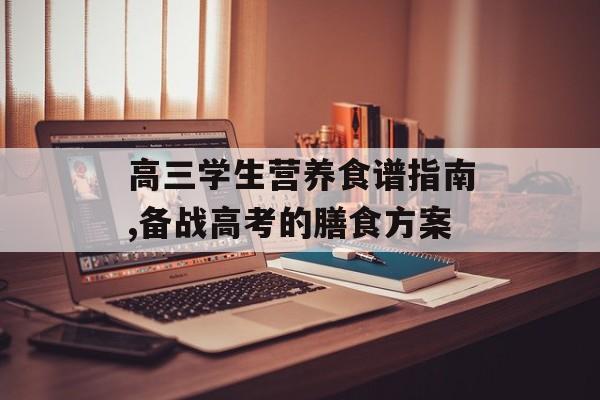 高三学生营养食谱指南,备战高考的膳食方案-第1张图片-