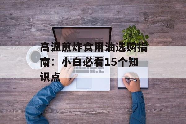 高温煎炸食用油选购指南:小白必看15个知识点-第1张图片- 高温煎炸食用油选购指南:小白必看15个知识点-第1张图片-