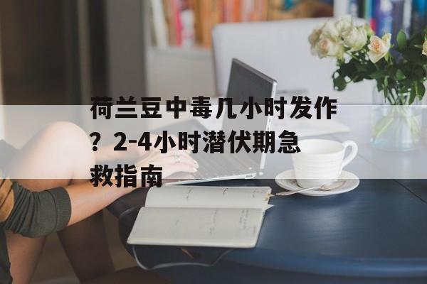 荷兰豆中毒几小时发作？2-4小时潜伏期急救指南-第1张图片-