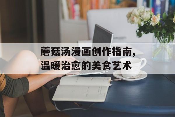 蘑菇汤漫画创作指南,温暖治愈的美食艺术-第1张图片-