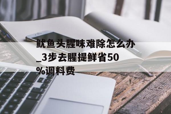鱿鱼头腥味难除怎么办_3步去腥提鲜省50%调料费-第1张图片-