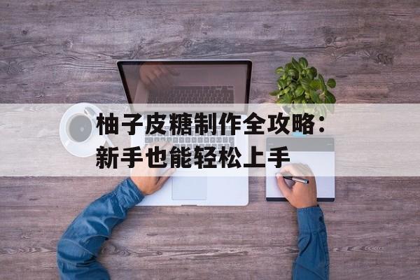 柚子皮糖制作全攻略：新手也能轻松上手-第1张图片-
