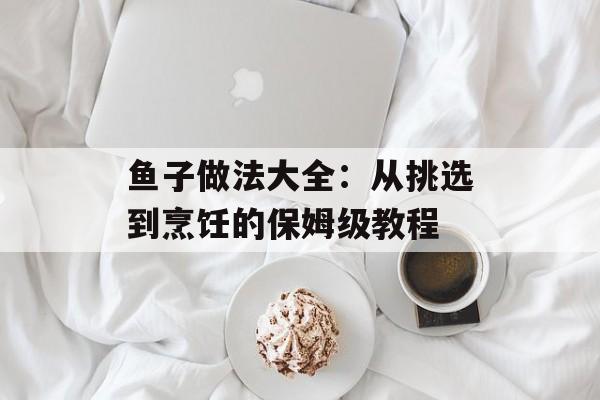 鱼子做法大全：从挑选到烹饪的保姆级教程-第1张图片-