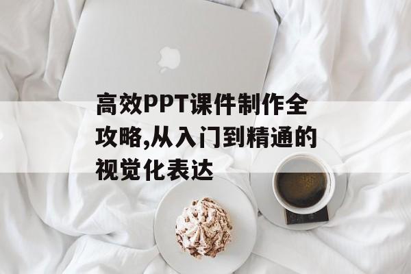 高效PPT课件制作全攻略,从入门到精通的视觉化表达-第1张图片-