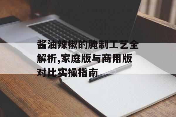 酱油辣椒的腌制工艺全解析,家庭版与商用版对比实操指南-第1张图片- 酱油辣椒的腌制工艺全解析,家庭版与商用版对比实操指南-第1张图片-