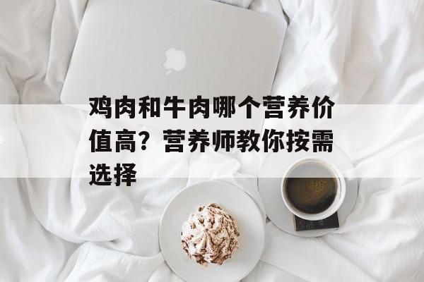 鸡肉和牛肉哪个营养价值高？营养师教你按需选择-第1张图片-