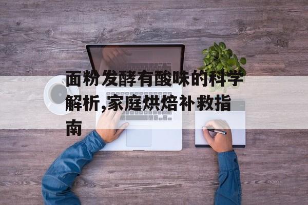 面粉发酵有酸味的科学解析,家庭烘焙补救指南-第1张图片- 面粉发酵有酸味的科学解析,家庭烘焙补救指南-第1张图片-