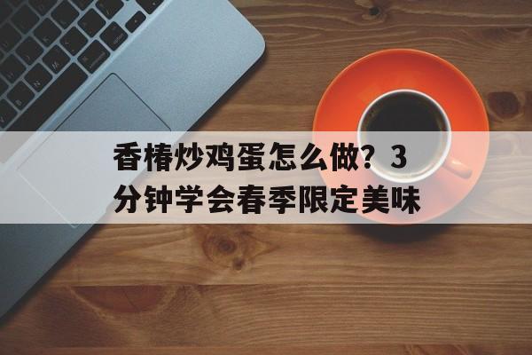 香椿炒鸡蛋怎么做？3分钟学会春季限定美味-第1张图片-
