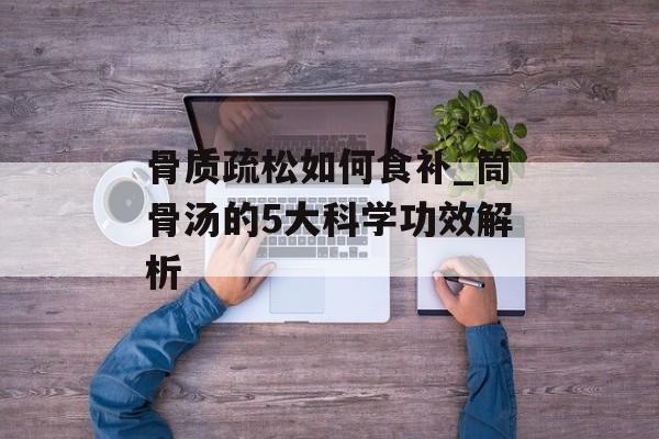 骨质疏松如何食补_筒骨汤的5大科学功效解析-第1张图片-