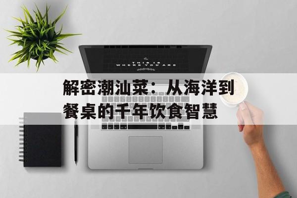 解密潮汕菜：从海洋到餐桌的千年饮食智慧-第1张图片-