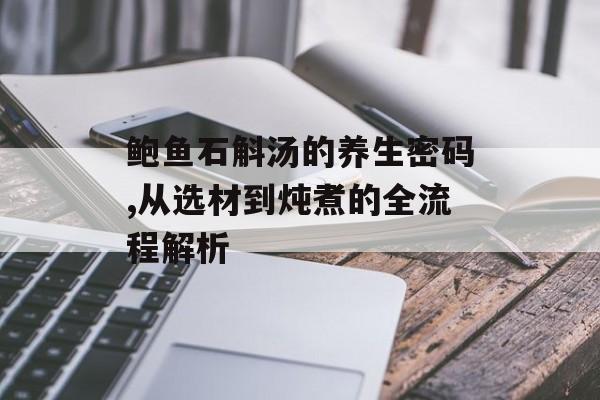 鲍鱼石斛汤的养生密码,从选材到炖煮的全流程解析-第1张图片-