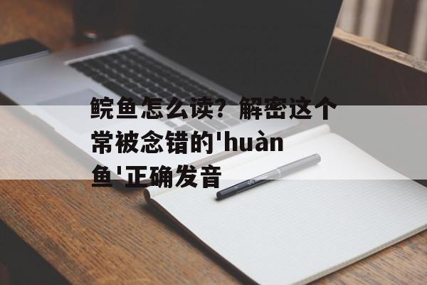 鲩鱼怎么读？解密这个常被念错的'huàn鱼'正确发音-第1张图片-