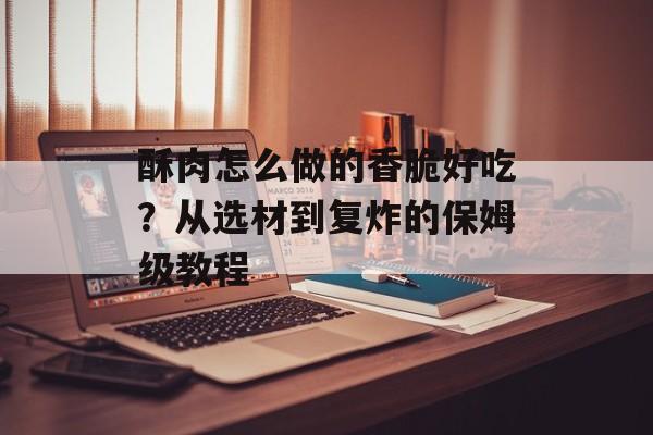 酥肉怎么做的香脆好吃？从选材到复炸的保姆级教程-第1张图片-