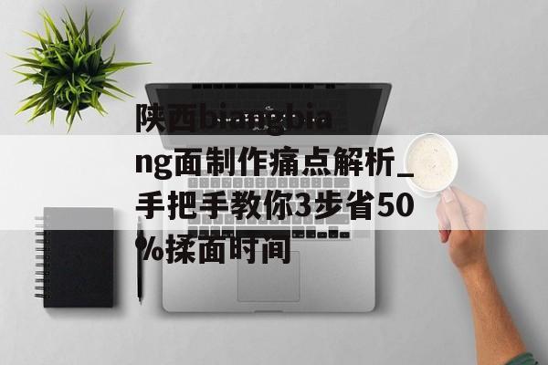 陕西biangbiang面制作痛点解析_手把手教你3步省50%揉面时间-第1张图片-