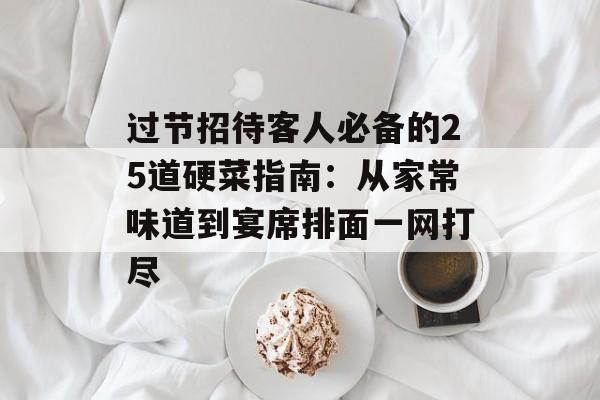 过节招待客人必备的25道硬菜指南：从家常味道到宴席排面一网打尽-第1张图片-