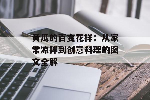 黄瓜的百变花样：从家常凉拌到创意料理的图文全解-第1张图片-