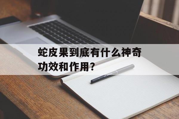蛇皮果到底有什么神奇功效和作用?-第1张图片- 蛇皮果到底有什么神奇功效和作用?-第1张图片-