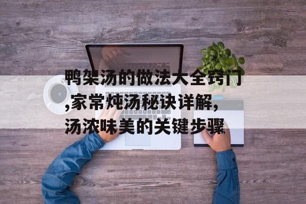 鸭架汤的做法大全窍门,家常炖汤秘诀详解,汤浓味美的关键步骤-第1张图片-