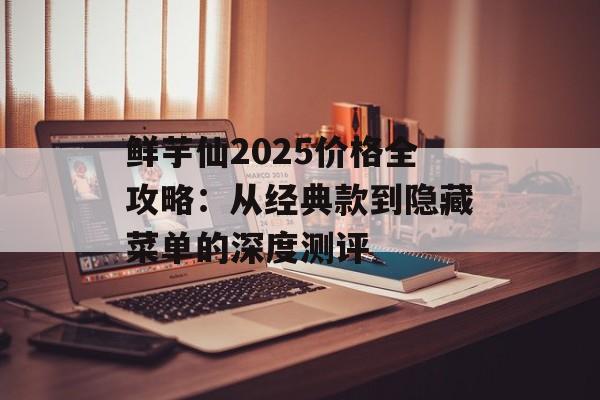 鲜芋仙2025价格全攻略：从经典款到隐藏菜单的深度测评-第1张图片-