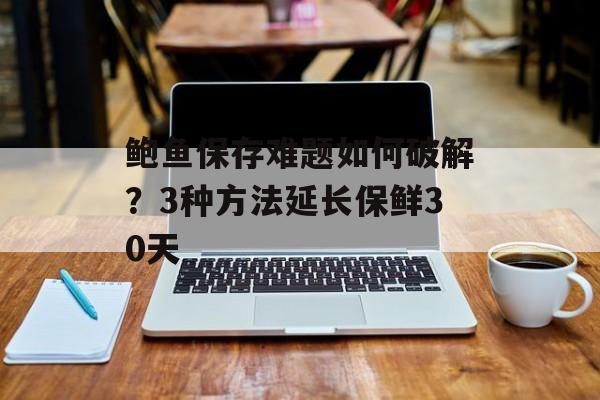 鲍鱼保存难题如何破解？3种方法延长保鲜30天-第1张图片-