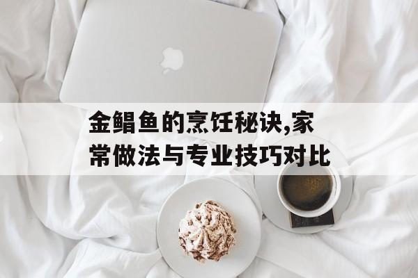 金鲳鱼的烹饪秘诀,家常做法与专业技巧对比-第1张图片-