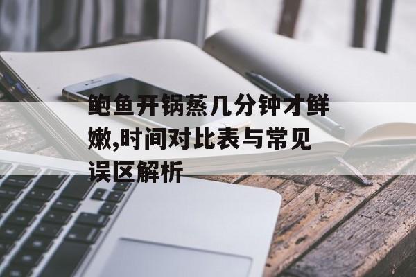 鲍鱼开锅蒸几分钟才鲜嫩,时间对比表与常见误区解析-第1张图片-