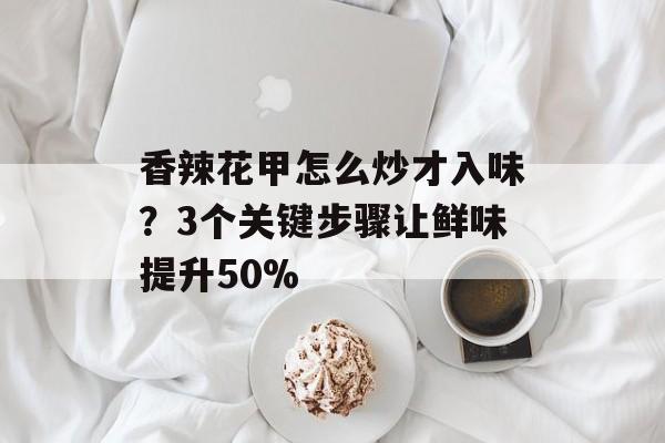 香辣花甲怎么炒才入味？3个关键步骤让鲜味提升50%-第1张图片-