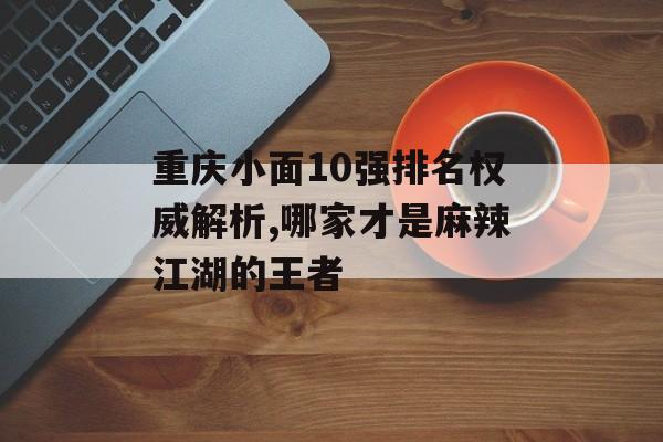 重庆小面10强排名权威解析,哪家才是麻辣江湖的王者-第1张图片-