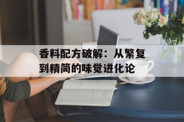 香料配方破解：从繁复到精简的味觉进化论-第1张图片-
