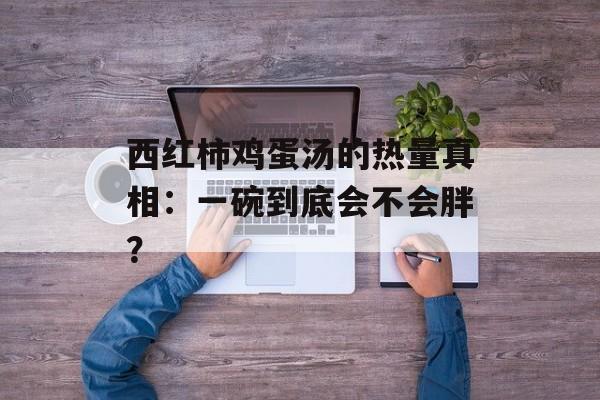 西红柿鸡蛋汤的热量真相：一碗到底会不会胖？-第1张图片-