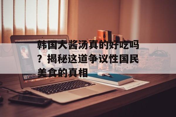 韩国大酱汤真的好吃吗？揭秘这道争议性国民美食的真相-第1张图片-