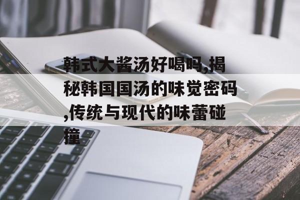 韩式大酱汤好喝吗,揭秘韩国国汤的味觉密码,传统与现代的味蕾碰撞-第1张图片-