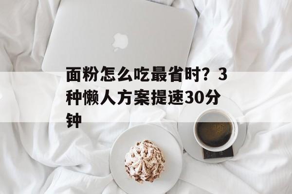 面粉怎么吃最省时？3种懒人方案提速30分钟-第1张图片-