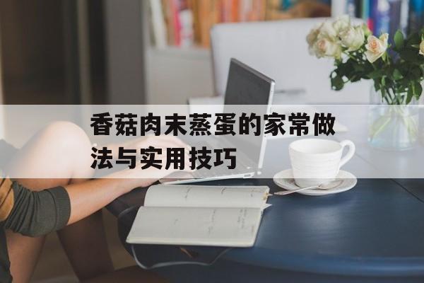 香菇肉末蒸蛋的家常做法与实用技巧-第1张图片- 香菇肉末蒸蛋的家常做法与实用技巧-第1张图片-
