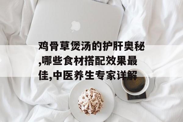 鸡骨草煲汤的护肝奥秘,哪些食材搭配效果最佳,中医养生专家详解-第1张图片-