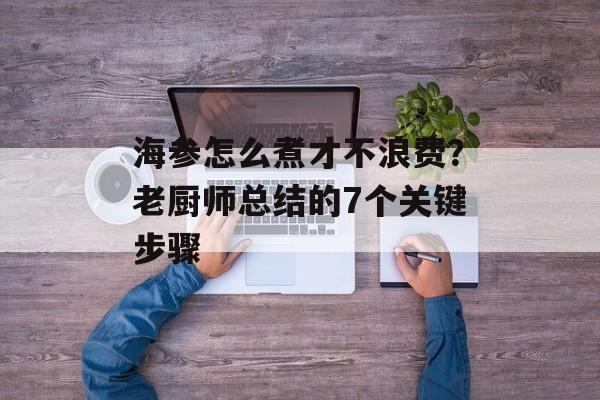 海参怎么煮才不浪费？老厨师总结的7个关键步骤-第1张图片-
