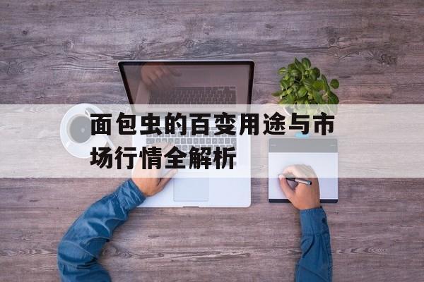 面包虫的百变用途与市场行情全解析-第1张图片-
