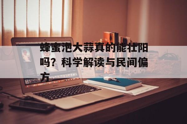 蜂蜜泡大蒜真的能壮阳吗？科学解读与民间偏方-第1张图片-
