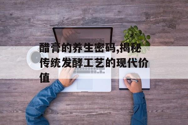醋膏的养生密码,揭秘传统发酵工艺的现代价值-第1张图片-