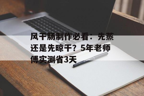 风干肠制作必看：先蒸还是先晾干？5年老师傅实测省3天-第1张图片-