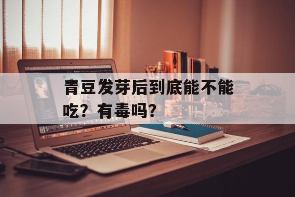 青豆发芽后到底能不能吃?有毒吗?-第1张图片- 青豆发芽后到底能不能吃?有毒吗?-第1张图片-